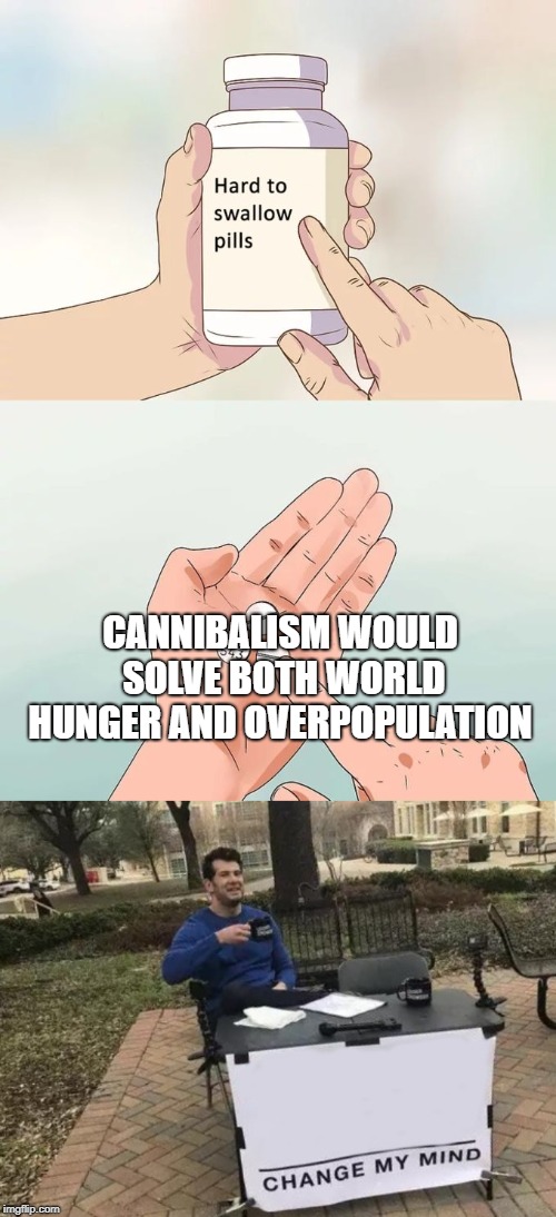 A Dark Truth | CANNIBALISM WOULD SOLVE BOTH WORLD HUNGER AND OVERPOPULATION | image tagged in change my mind,memes,hard to swallow pills,secret tag,funny,the truth hurts | made w/ Imgflip meme maker