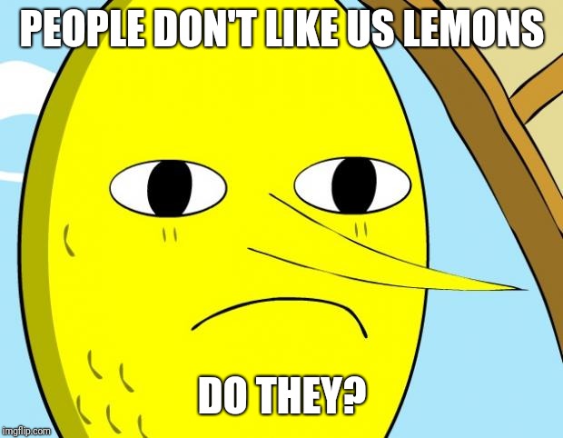 Unacceptable Lemongrab | PEOPLE DON'T LIKE US LEMONS DO THEY? | image tagged in unacceptable lemongrab | made w/ Imgflip meme maker