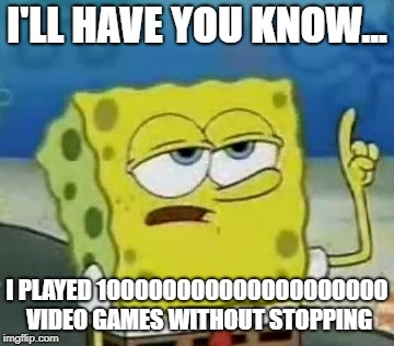 I'll Have You Know Spongebob Meme | I'LL HAVE YOU KNOW... I PLAYED 100000000000000000000 VIDEO GAMES WITHOUT STOPPING | image tagged in memes,ill have you know spongebob | made w/ Imgflip meme maker