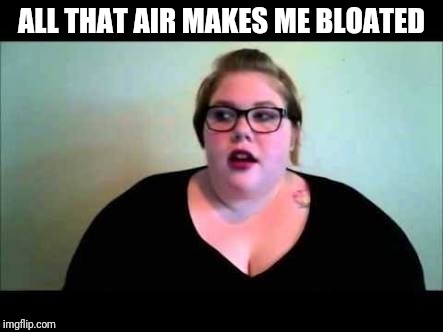 Fat feminist | ALL THAT AIR MAKES ME BLOATED | image tagged in fat feminist | made w/ Imgflip meme maker