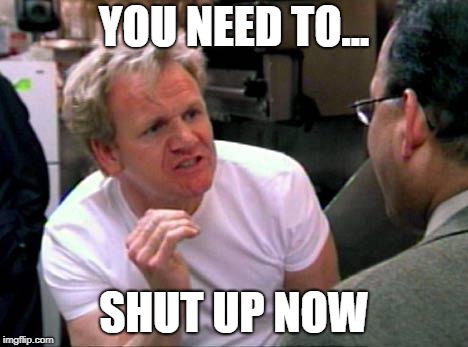 Gordon Ramsay | YOU NEED TO... SHUT UP NOW | image tagged in gordon ramsay | made w/ Imgflip meme maker