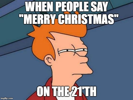 Futurama Fry Meme | WHEN PEOPLE SAY 
"MERRY CHRISTMAS"; ON THE 21'TH | image tagged in memes,futurama fry | made w/ Imgflip meme maker