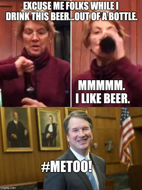 This might be a 2020 campaign tactic... | EXCUSE ME FOLKS WHILE I DRINK THIS BEER...OUT OF A BOTTLE. MMMMM. I LIKE BEER. #METOO! | image tagged in brett kavanaugh,pocahontas,elizabeth warren,politics,political meme | made w/ Imgflip meme maker
