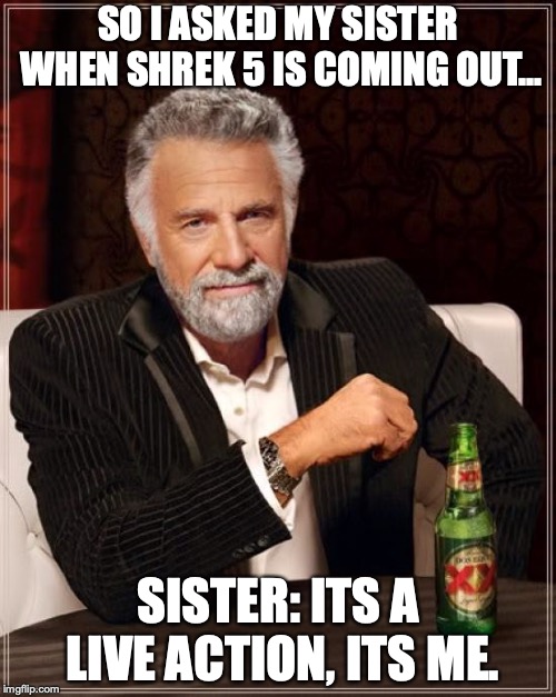 The Most Interesting Man In The World Meme | SO I ASKED MY SISTER WHEN SHREK 5 IS COMING OUT... SISTER: ITS A LIVE ACTION, ITS ME. | image tagged in memes,the most interesting man in the world | made w/ Imgflip meme maker