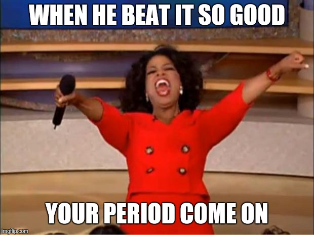 Oprah You Get A Meme | WHEN HE BEAT IT SO GOOD; YOUR PERIOD COME ON | image tagged in memes,oprah you get a | made w/ Imgflip meme maker