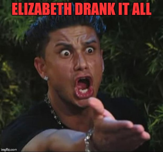 DJ Pauly D Meme | ELIZABETH DRANK IT ALL | image tagged in memes,dj pauly d | made w/ Imgflip meme maker