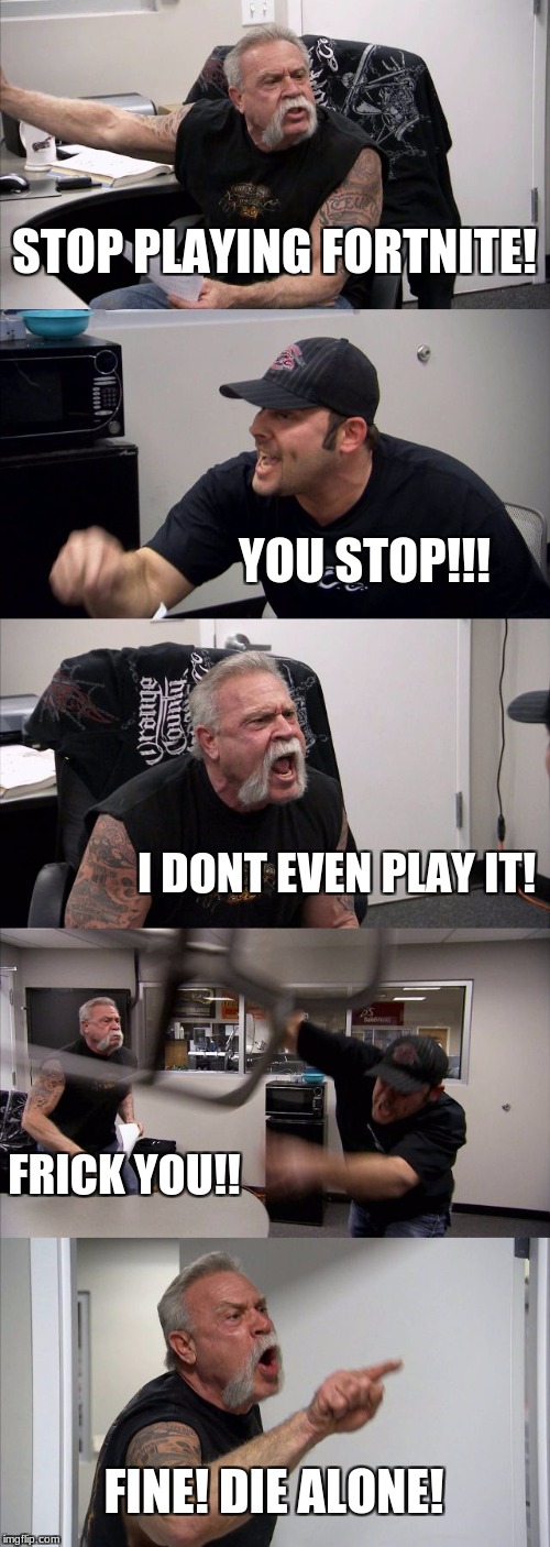 American Chopper Argument Meme | STOP PLAYING FORTNITE! YOU STOP!!! I DONT EVEN PLAY IT! FRICK YOU!! FINE! DIE ALONE! | image tagged in memes,american chopper argument | made w/ Imgflip meme maker