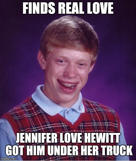 Bad Luck Brian Meme | FINDS REAL LOVE; JENNIFER LOVE HEWITT GOT HIM UNDER HER TRUCK | image tagged in memes,bad luck brian | made w/ Imgflip meme maker