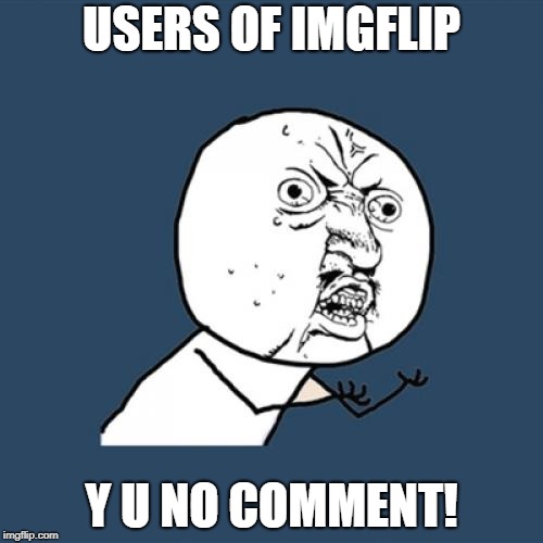 Y U No Meme | USERS OF IMGFLIP; Y U NO COMMENT! | image tagged in memes,y u no | made w/ Imgflip meme maker