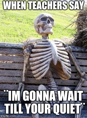 Waiting Skeleton | WHEN TEACHERS SAY; ¨IM GONNA WAIT TILL YOUR QUIET¨ | image tagged in memes,waiting skeleton | made w/ Imgflip meme maker