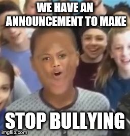Important Announcement | WE HAVE AN ANNOUNCEMENT TO MAKE; STOP BULLYING | image tagged in meme,photoshop,memes | made w/ Imgflip meme maker