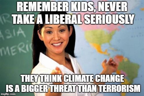 cc vs terrorism | REMEMBER KIDS, NEVER TAKE A LIBERAL SERIOUSLY; THEY THINK CLIMATE CHANGE IS A BIGGER THREAT THAN TERRORISM | image tagged in memes,unhelpful high school teacher,climate change,terrorism,liberals | made w/ Imgflip meme maker