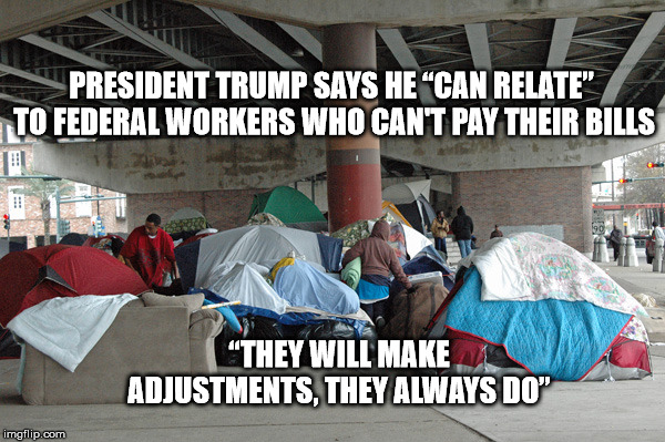 PRESIDENT TRUMP SAYS HE “CAN RELATE” TO FEDERAL WORKERS WHO CAN'T PAY THEIR BILLS; “THEY WILL MAKE ADJUSTMENTS, THEY ALWAYS DO” | image tagged in djt,homeless,repubicans,onlyicanfixit | made w/ Imgflip meme maker