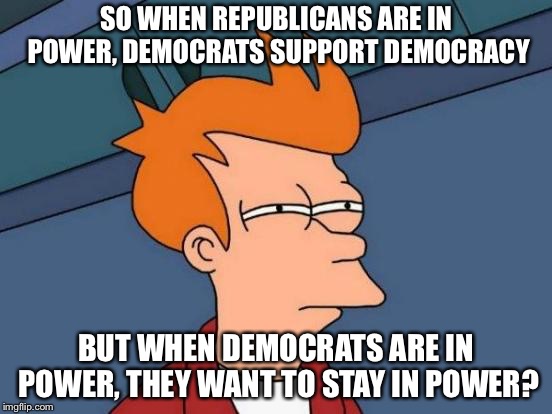 Just wait when they take control of congress | SO WHEN REPUBLICANS ARE IN POWER, DEMOCRATS SUPPORT DEMOCRACY; BUT WHEN DEMOCRATS ARE IN POWER, THEY WANT TO STAY IN POWER? | image tagged in memes,futurama fry | made w/ Imgflip meme maker