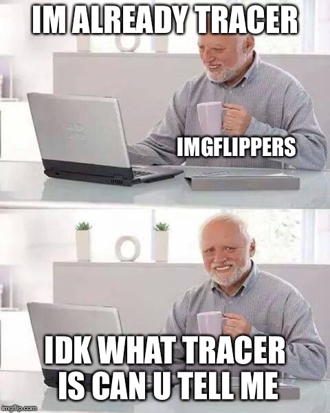 Really tho whats tracer | IM ALREADY TRACER; IMGFLIPPERS; IDK WHAT TRACER IS CAN U TELL ME | image tagged in memes,hide the pain harold | made w/ Imgflip meme maker