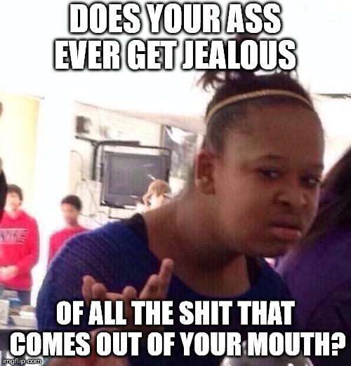 Black Girl Wat Meme | DOES YOUR ASS EVER GET JEALOUS OF ALL THE SHIT THAT COMES OUT OF YOUR MOUTH? | image tagged in memes,black girl wat | made w/ Imgflip meme maker