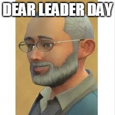 DEAR LEADER DAY | DEAR LEADER DAY | image tagged in old man,memes,money | made w/ Imgflip meme maker