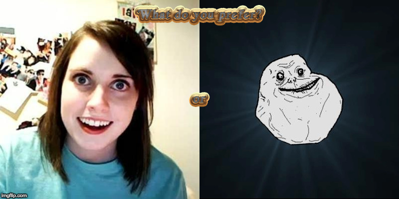 What do you prefer? | image tagged in forever alone,overly attached girlfriend | made w/ Imgflip meme maker