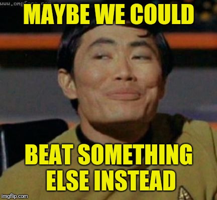 sulu | MAYBE WE COULD BEAT SOMETHING ELSE INSTEAD | image tagged in sulu | made w/ Imgflip meme maker