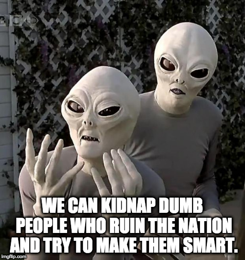 Aliens | WE CAN KIDNAP DUMB PEOPLE WHO RUIN THE NATION AND TRY TO MAKE THEM SMART. | image tagged in aliens | made w/ Imgflip meme maker