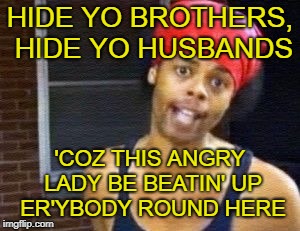 HIDE YO KIDS | HIDE YO BROTHERS, HIDE YO HUSBANDS 'COZ THIS ANGRY LADY BE BEATIN' UP ER'YBODY ROUND HERE | image tagged in hide yo kids | made w/ Imgflip meme maker