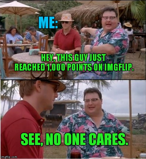 See Nobody Cares | ME:; HEY, THIS GUY JUST REACHED 1,000 POINTS ON IMGFLIP. SEE, NO ONE CARES. | image tagged in memes,see nobody cares | made w/ Imgflip meme maker