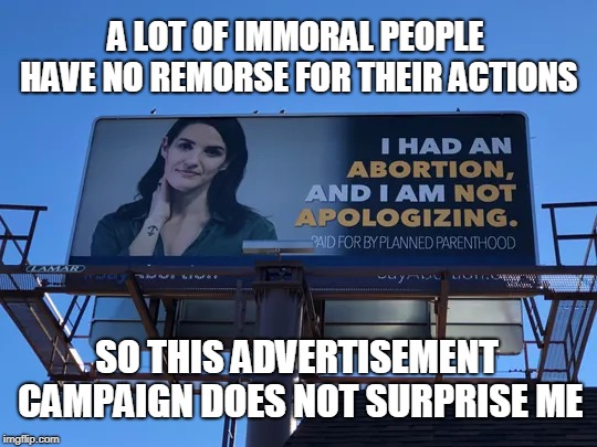Billboards put out by Planned "Parenthood"  | A LOT OF IMMORAL PEOPLE HAVE NO REMORSE FOR THEIR ACTIONS; SO THIS ADVERTISEMENT CAMPAIGN DOES NOT SURPRISE ME | image tagged in signs/billboards,planned parenthood,immoral,abortion,memes | made w/ Imgflip meme maker