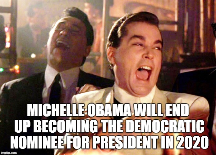 Good Fellas Hilarious Meme | MICHELLE OBAMA WILL END UP BECOMING THE DEMOCRATIC NOMINEE FOR PRESIDENT IN 2020 | image tagged in memes,good fellas hilarious | made w/ Imgflip meme maker