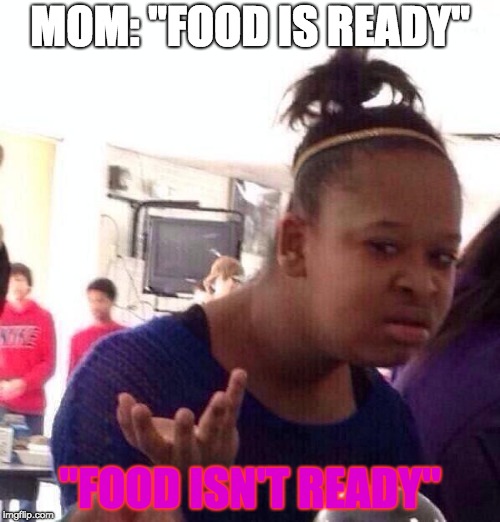 Black Girl Wat | MOM: "FOOD IS READY"; "FOOD ISN'T READY" | image tagged in memes,black girl wat | made w/ Imgflip meme maker