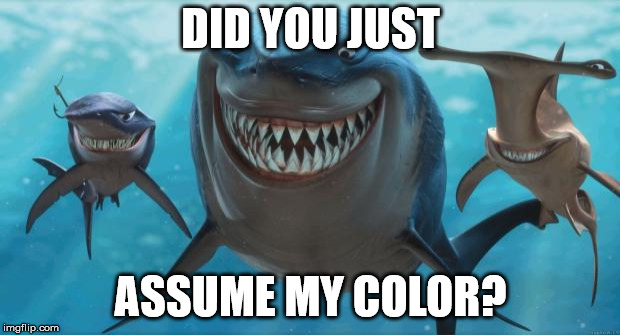 Finding Nemo Sharks | DID YOU JUST ASSUME MY COLOR? | image tagged in finding nemo sharks | made w/ Imgflip meme maker