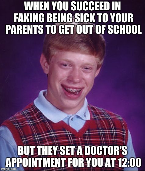 Bad Luck Brian | WHEN YOU SUCCEED IN FAKING BEING SICK TO YOUR PARENTS TO GET OUT OF SCHOOL; BUT THEY SET A DOCTOR'S APPOINTMENT FOR YOU AT 12:00 | image tagged in memes,bad luck brian | made w/ Imgflip meme maker