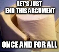 Wrong Way Toilet Paper | LET'S JUST END THIS ARGUMENT ONCE AND FOR ALL | image tagged in wrong way toilet paper | made w/ Imgflip meme maker