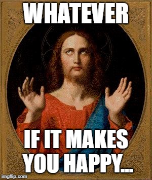 whatever | WHATEVER IF IT MAKES YOU HAPPY... | image tagged in whatever | made w/ Imgflip meme maker