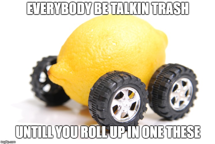 Lemon car | EVERYBODY BE TALKIN TRASH; UNTILL YOU ROLL UP IN ONE THESE | image tagged in lemon car | made w/ Imgflip meme maker
