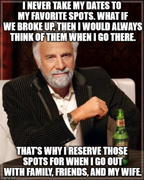 The Most Interesting Man In The World | I NEVER TAKE MY DATES TO MY FAVORITE SPOTS. WHAT IF WE BROKE UP. THEN I WOULD ALWAYS THINK OF THEM WHEN I GO THERE. THAT'S WHY I RESERVE THOSE SPOTS FOR WHEN I GO OUT WITH FAMILY, FRIENDS, AND MY WIFE. | image tagged in memes,the most interesting man in the world | made w/ Imgflip meme maker