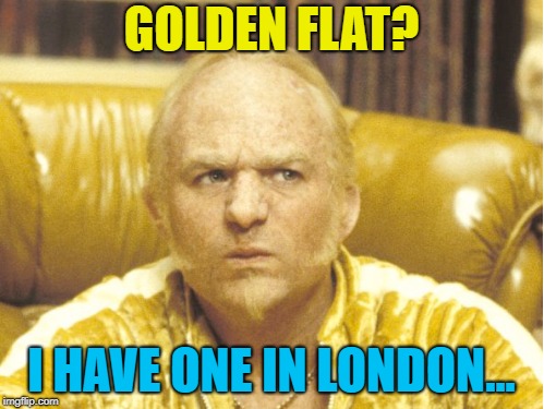 GOLDEN FLAT? I HAVE ONE IN LONDON... | made w/ Imgflip meme maker