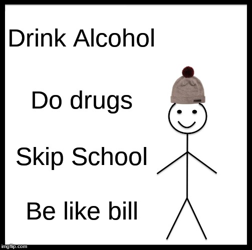 Be Like Bill Meme | Drink Alcohol; Do drugs; Skip School; Be like bill | image tagged in memes,be like bill | made w/ Imgflip meme maker