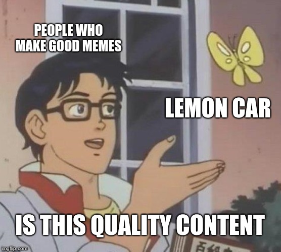 Is This A Pigeon Meme | PEOPLE WHO MAKE GOOD MEMES; LEMON CAR; IS THIS QUALITY CONTENT | image tagged in memes,is this a pigeon | made w/ Imgflip meme maker