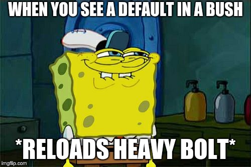 Don't You Squidward Meme | WHEN YOU SEE A DEFAULT IN A BUSH; *RELOADS HEAVY BOLT* | image tagged in memes,dont you squidward | made w/ Imgflip meme maker