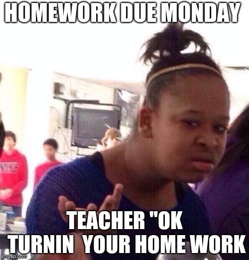 Black Girl Wat Meme | HOMEWORK DUE MONDAY; TEACHER "OK TURNIN  YOUR HOME WORK | image tagged in memes,black girl wat | made w/ Imgflip meme maker