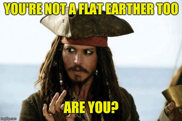 Jack Sparrow Pirate | YOU'RE NOT A FLAT EARTHER TOO ARE YOU? | image tagged in jack sparrow pirate | made w/ Imgflip meme maker