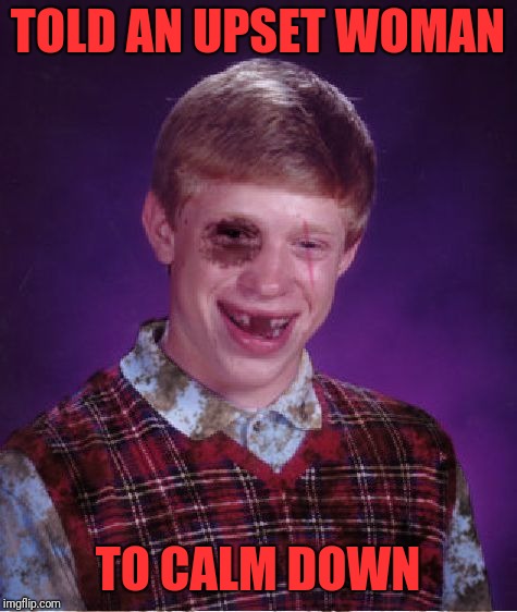 Beat-up Bad Luck Brian | TOLD AN UPSET WOMAN TO CALM DOWN | image tagged in beat-up bad luck brian | made w/ Imgflip meme maker