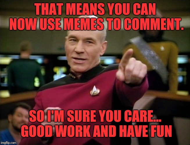 Captain Picard pointing | THAT MEANS YOU CAN NOW USE MEMES TO COMMENT. SO I'M SURE YOU CARE... GOOD WORK AND HAVE FUN | image tagged in captain picard pointing | made w/ Imgflip meme maker