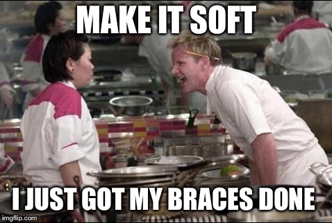 Angry Chef Gordon Ramsay | MAKE IT SOFT; I JUST GOT MY BRACES DONE | image tagged in memes,angry chef gordon ramsay | made w/ Imgflip meme maker
