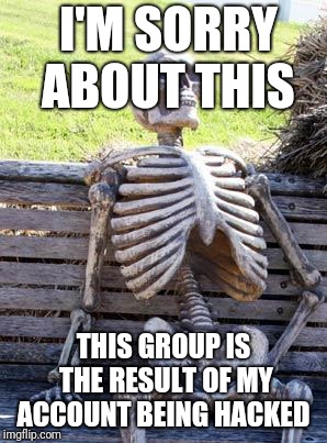 Waiting Skeleton Meme | I'M SORRY ABOUT THIS; THIS GROUP IS THE RESULT OF MY ACCOUNT BEING HACKED | image tagged in memes,waiting skeleton | made w/ Imgflip meme maker