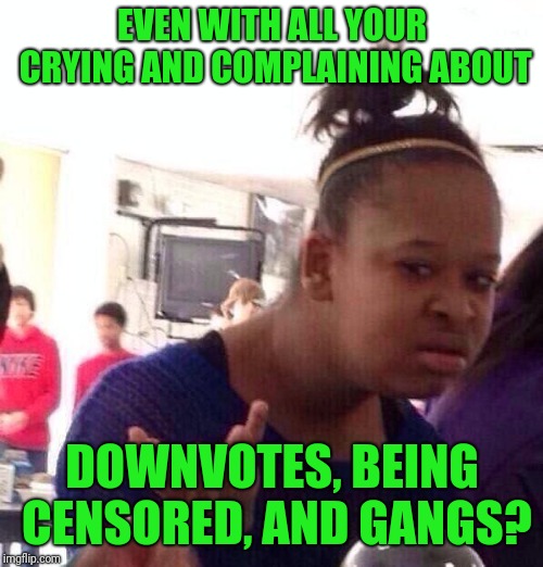 Black Girl Wat Meme | EVEN WITH ALL YOUR CRYING AND COMPLAINING ABOUT DOWNVOTES, BEING CENSORED, AND GANGS? | image tagged in memes,black girl wat | made w/ Imgflip meme maker