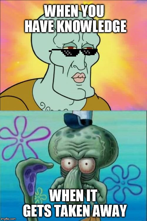 Squidward | WHEN YOU HAVE KNOWLEDGE; WHEN IT GETS TAKEN AWAY | image tagged in memes,squidward | made w/ Imgflip meme maker