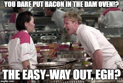 Angry Chef Gordon Ramsay Meme | YOU DARE PUT BACON IN THE DAM OVEN!? THE EASY-WAY OUT, EGH? | image tagged in memes,angry chef gordon ramsay | made w/ Imgflip meme maker