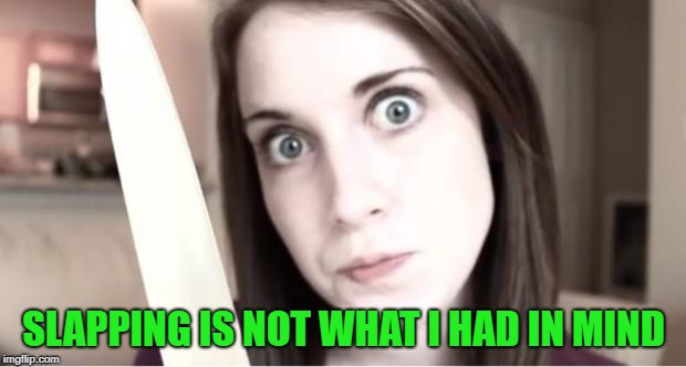 Overly Attached Girlfriend Knife | SLAPPING IS NOT WHAT I HAD IN MIND | image tagged in overly attached girlfriend knife | made w/ Imgflip meme maker