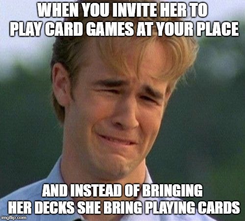 1990s First World Problems Meme | WHEN YOU INVITE HER TO PLAY CARD GAMES AT YOUR PLACE; AND INSTEAD OF BRINGING HER DECKS SHE BRING PLAYING CARDS | image tagged in memes,1990s first world problems | made w/ Imgflip meme maker